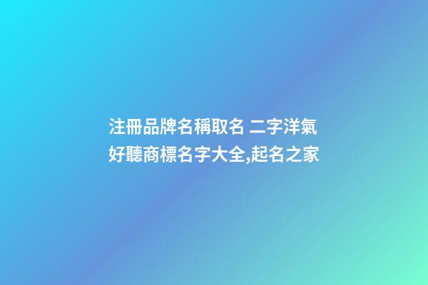 注冊品牌名稱取名 二字洋氣好聽商標名字大全,起名之家-第1張-商標起名-玄機派